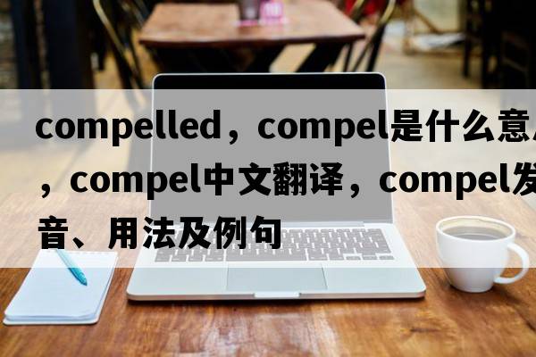 compelled，compel是什么意思，compel中文翻譯，compel發(fā)音、用法及例句
