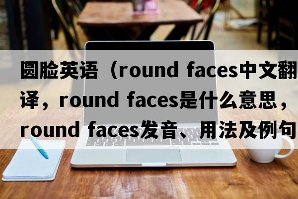 圓臉英語（round faces中文翻譯，round faces是什么意思，round faces發(fā)音、用法及例句）