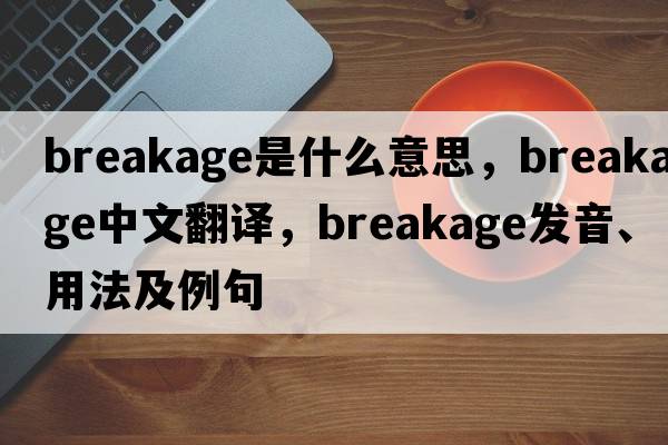 breakage是什么意思，breakage中文翻譯，breakage發(fā)音、用法及例句