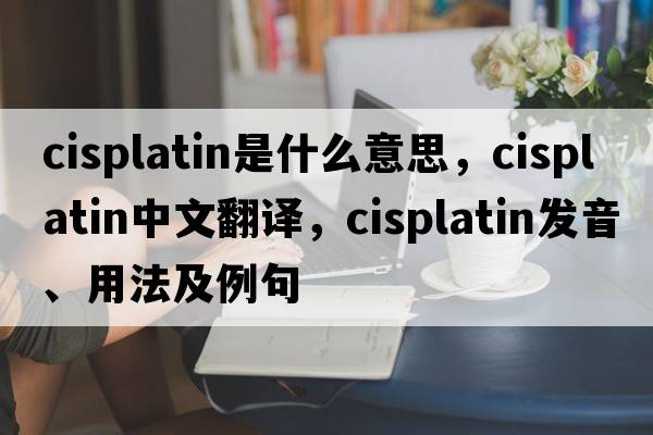cisplatin是什么意思，cisplatin中文翻譯，cisplatin發(fā)音、用法及例句
