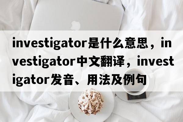 investigator是什么意思，investigator中文翻譯，investigator發(fā)音、用法及例句