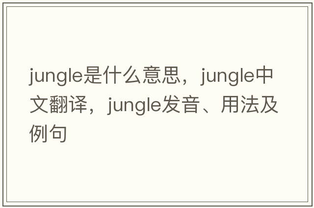 jungle是什么意思，jungle中文翻譯，jungle發(fā)音、用法及例句