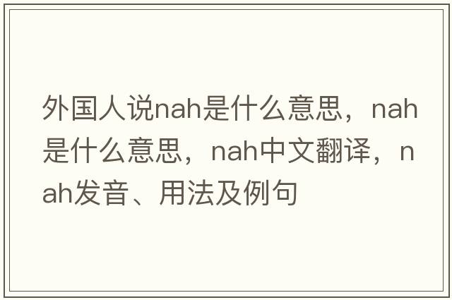 外國(guó)人說nah是什么意思，nah是什么意思，nah中文翻譯，nah發(fā)音、用法及例句