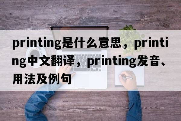 printing是什么意思，printing中文翻譯，printing發(fā)音、用法及例句