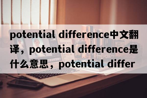 potential difference中文翻譯，potential difference是什么意思，potential difference發(fā)音、用法及例句