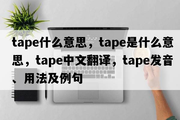 tape什么意思，tape是什么意思，tape中文翻譯，tape發(fā)音、用法及例句