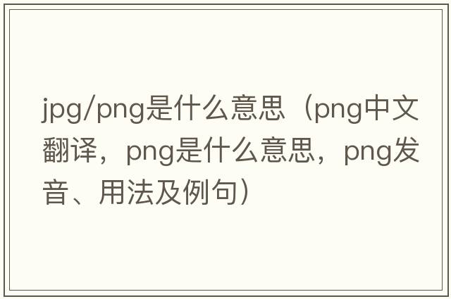 jpg/png是什么意思（png中文翻譯，png是什么意思，png發(fā)音、用法及例句）