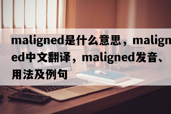 maligned是什么意思，maligned中文翻譯，maligned發(fā)音、用法及例句