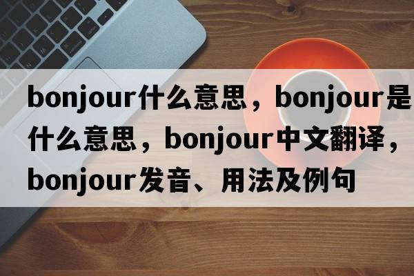 bonjour什么意思，Bonjour是什么意思，Bonjour中文翻譯，Bonjour發(fā)音、用法及例句