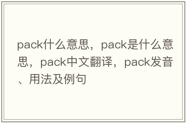 pack什么意思，pack是什么意思，pack中文翻譯，pack發(fā)音、用法及例句