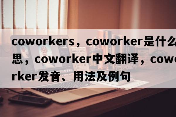 coworkers，coworker是什么意思，coworker中文翻譯，coworker發(fā)音、用法及例句
