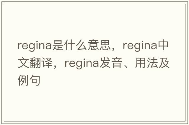 Regina是什么意思，Regina中文翻譯，Regina發(fā)音、用法及例句