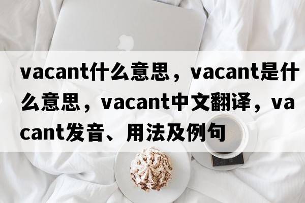 vacant什么意思，vacant是什么意思，vacant中文翻譯，vacant發(fā)音、用法及例句