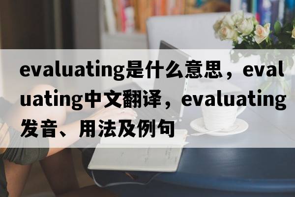 evaluating是什么意思，evaluating中文翻譯，evaluating發(fā)音、用法及例句