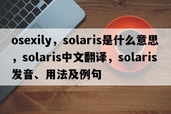 osexily，Solaris是什么意思，Solaris中文翻譯，Solaris發(fā)音、用法及例句