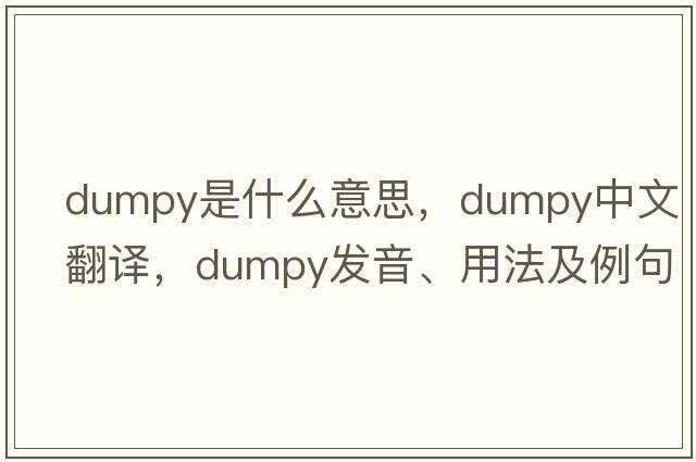 dumpy是什么意思，dumpy中文翻譯，dumpy發(fā)音、用法及例句