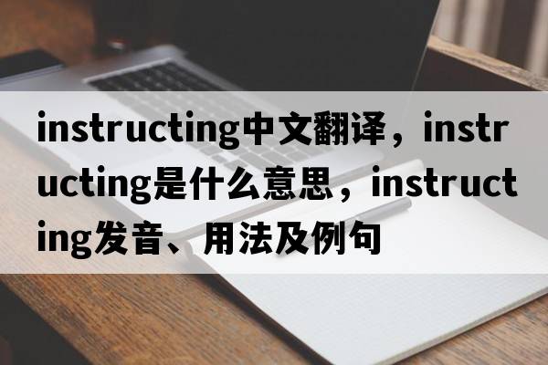 instructing中文翻譯，instructing是什么意思，instructing發(fā)音、用法及例句