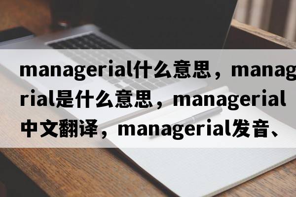 managerial什么意思，managerial是什么意思，managerial中文翻譯，managerial發(fā)音、用法及例句