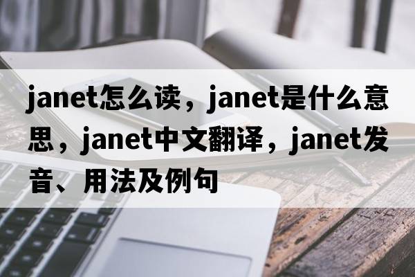 janet怎么讀，JANET是什么意思，JANET中文翻譯，JANET發(fā)音、用法及例句