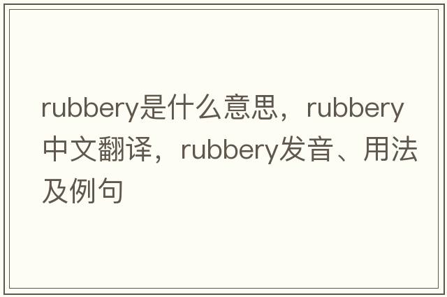 rubbery是什么意思，rubbery中文翻譯，rubbery發(fā)音、用法及例句