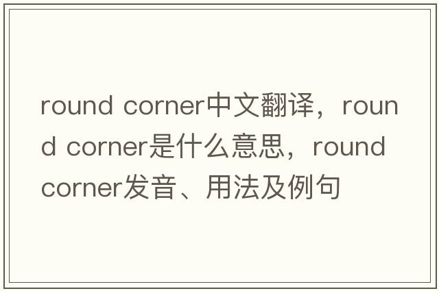 round corner中文翻譯，round corner是什么意思，round corner發(fā)音、用法及例句