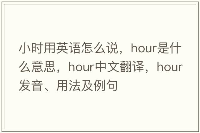 小時(shí)用英語(yǔ)怎么說(shuō)，hour是什么意思，hour中文翻譯，hour發(fā)音、用法及例句