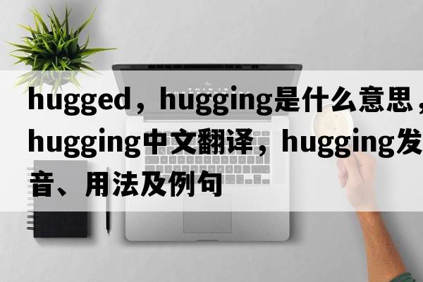 hugged，hugging是什么意思，hugging中文翻譯，hugging發(fā)音、用法及例句