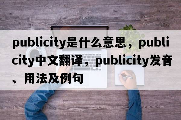 publicity是什么意思，publicity中文翻譯，publicity發(fā)音、用法及例句
