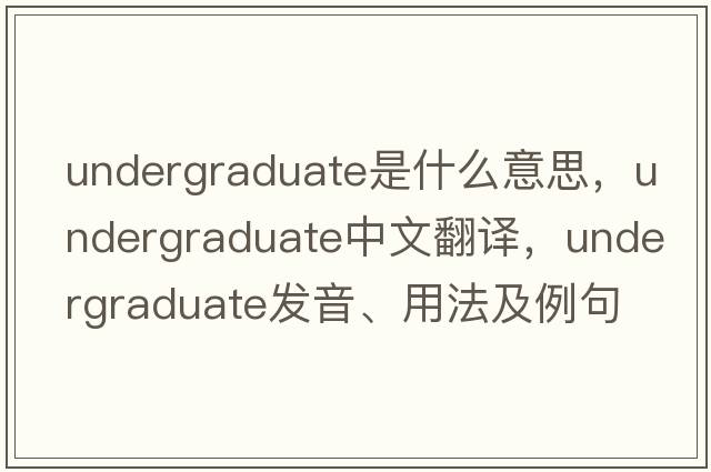 undergraduate是什么意思，undergraduate中文翻譯，undergraduate發(fā)音、用法及例句