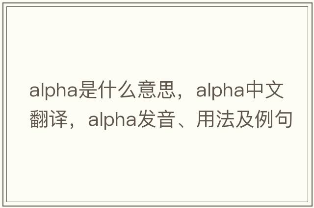 alpha是什么意思，alpha中文翻譯，alpha發(fā)音、用法及例句