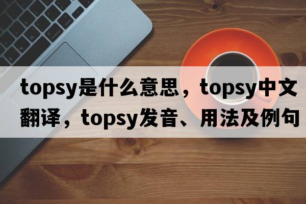 topsy是什么意思，topsy中文翻譯，topsy發(fā)音、用法及例句