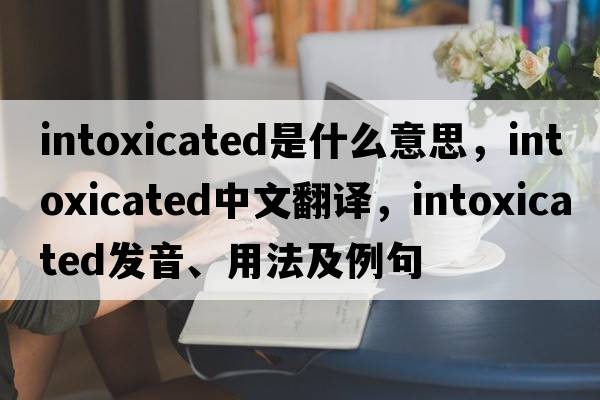 intoxicated是什么意思，intoxicated中文翻譯，intoxicated發(fā)音、用法及例句