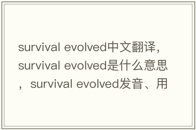 survival evolved中文翻譯，survival evolved是什么意思，survival evolved發(fā)音、用法及例句