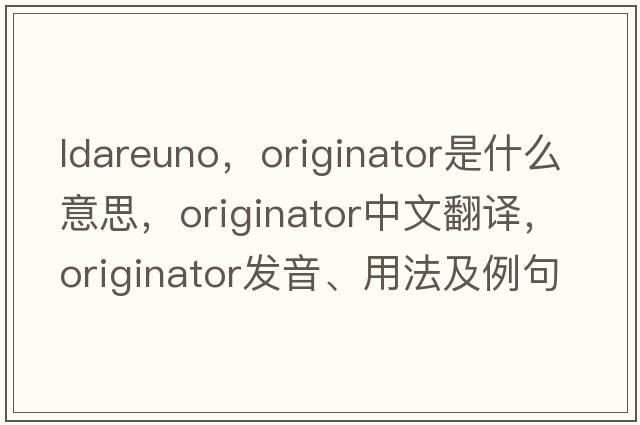 ldareuno，originator是什么意思，originator中文翻譯，originator發(fā)音、用法及例句