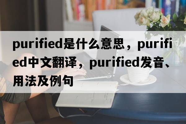 purified是什么意思，purified中文翻譯，purified發(fā)音、用法及例句