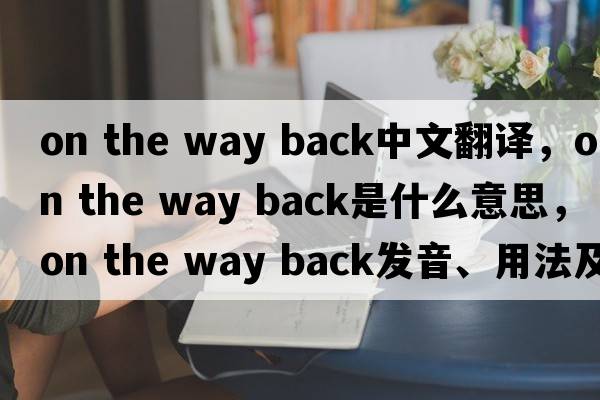 on the way back中文翻譯，on the way back是什么意思，on the way back發(fā)音、用法及例句
