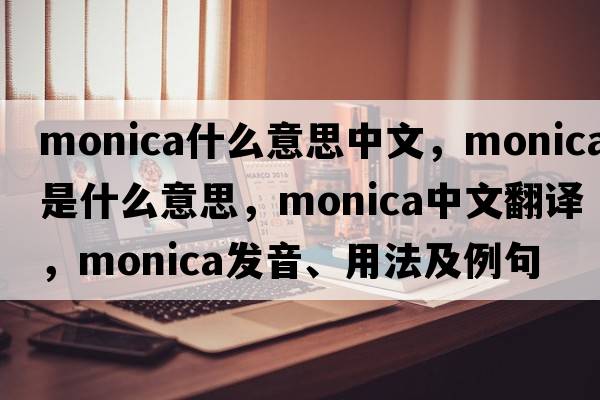 monica什么意思中文，Monica是什么意思，Monica中文翻譯，Monica發(fā)音、用法及例句