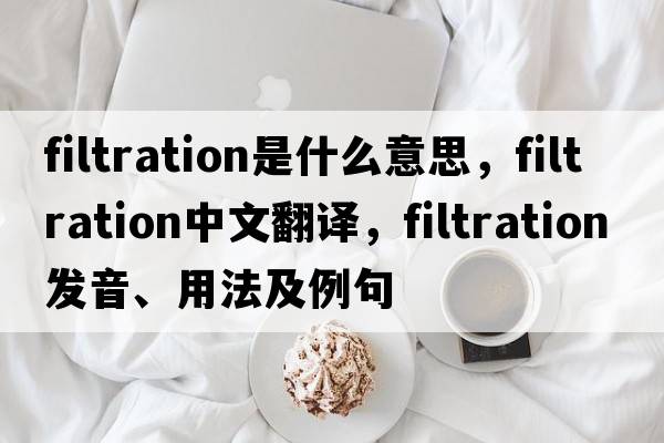 filtration是什么意思，filtration中文翻譯，filtration發(fā)音、用法及例句