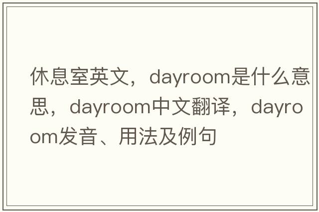 休息室英文，dayroom是什么意思，dayroom中文翻譯，dayroom發(fā)音、用法及例句