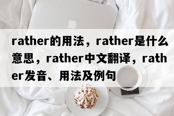 rather的用法，rather是什么意思，rather中文翻譯，rather發(fā)音、用法及例句