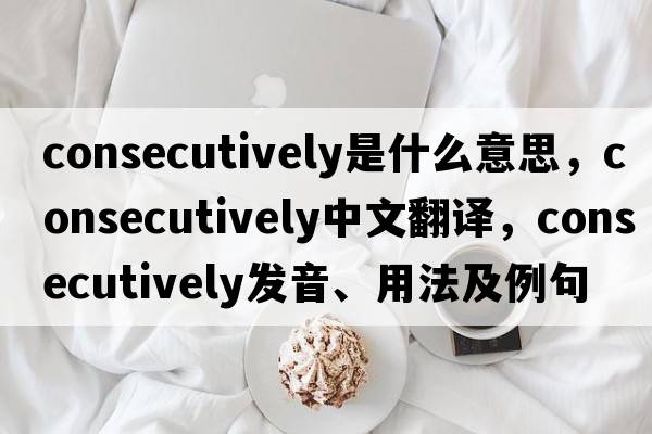 consecutively是什么意思，consecutively中文翻譯，consecutively發(fā)音、用法及例句
