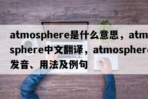 atmosphere是什么意思，atmosphere中文翻譯，atmosphere發(fā)音、用法及例句