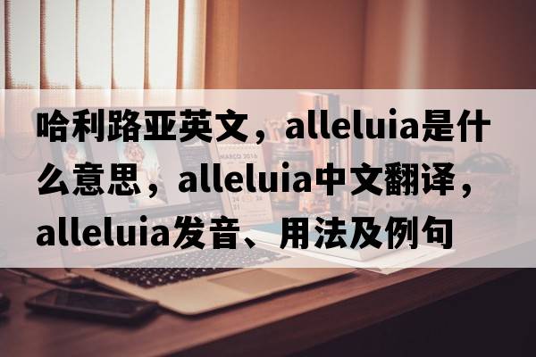 哈利路亞英文，alleluia是什么意思，alleluia中文翻譯，alleluia發(fā)音、用法及例句