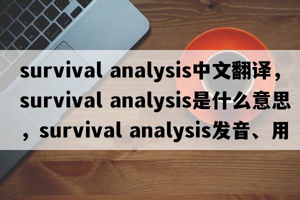 survival analysis中文翻譯，survival analysis是什么意思，survival analysis發(fā)音、用法及例句