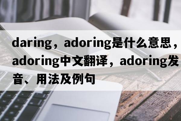 daring，adoring是什么意思，adoring中文翻譯，adoring發(fā)音、用法及例句