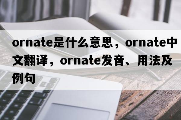 ornate是什么意思，ornate中文翻譯，ornate發(fā)音、用法及例句
