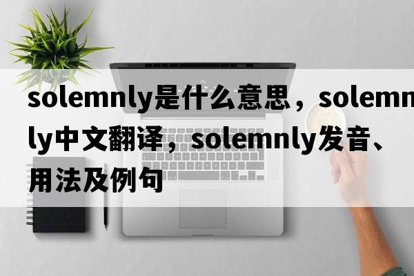 solemnly是什么意思，solemnly中文翻譯，solemnly發(fā)音、用法及例句