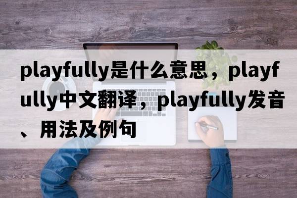 playfully是什么意思，playfully中文翻譯，playfully發(fā)音、用法及例句
