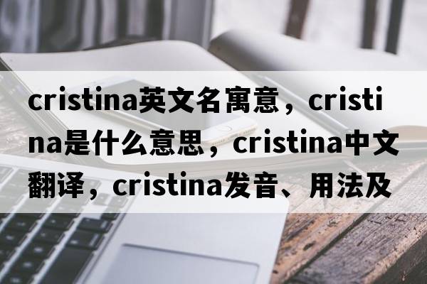 cristina英文名寓意，Cristina是什么意思，Cristina中文翻譯，Cristina發(fā)音、用法及例句