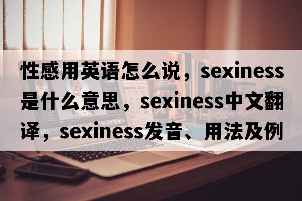 性感用英語怎么說，sexiness是什么意思，sexiness中文翻譯，sexiness發(fā)音、用法及例句